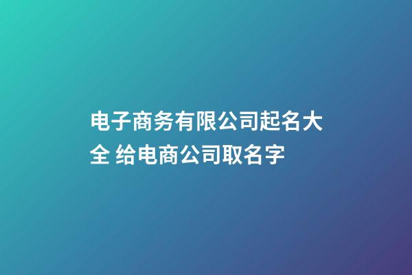 电子商务有限公司起名大全 给电商公司取名字